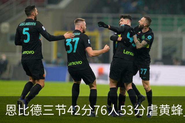 恩比德三节42分76人53分虐黄蜂 骑士力克老鹰
